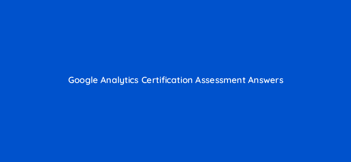 google analytics certification assessment answers 99539