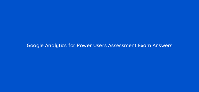 google analytics for power users assessment exam answers 7726