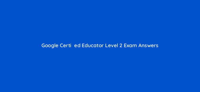 google certiefac81ed educator level 2 exam answers 28498