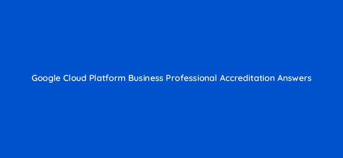 google cloud platform business professional accreditation answers 26442