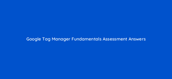 google tag manager fundamentals assessment answers 14341
