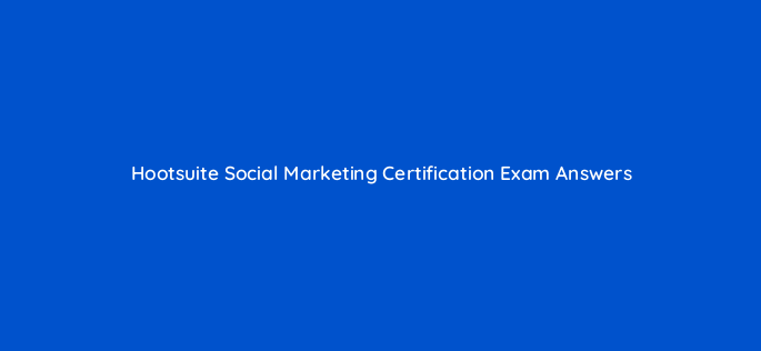 hootsuite social marketing certification exam answers 16539