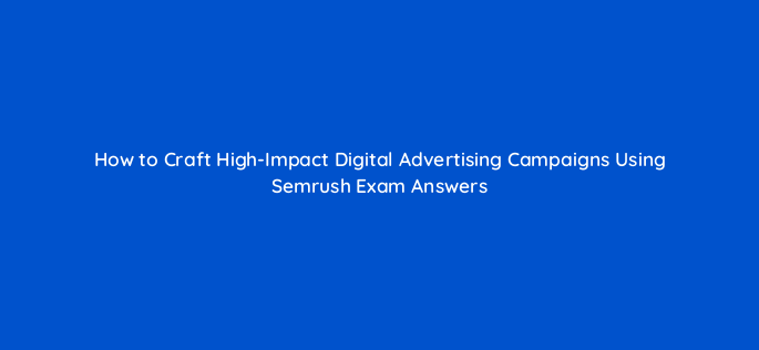 how to craft high impact digital advertising campaigns using semrush exam answers 158133