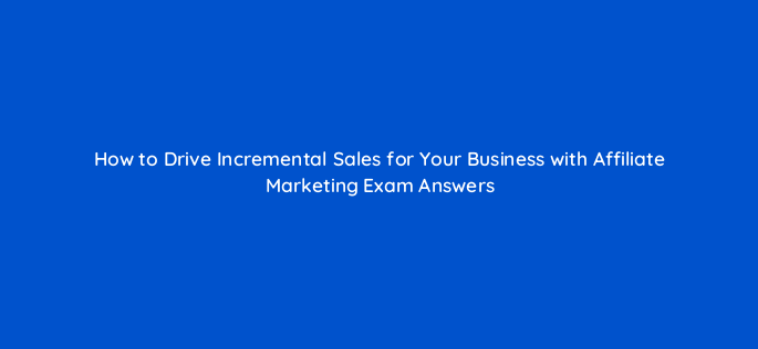how to drive incremental sales for your business with affiliate marketing exam answers 157870