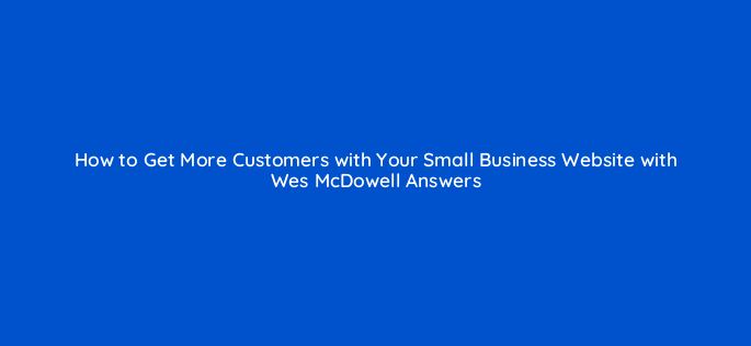 how to get more customers with your small business website with wes mcdowell answers 97159