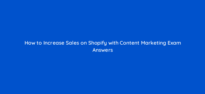 how to increase sales on shopify with content marketing exam answers 163009
