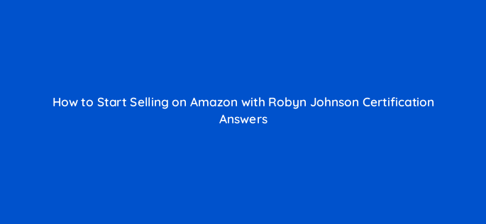 how to start selling on amazon with robyn johnson certification answers 36691