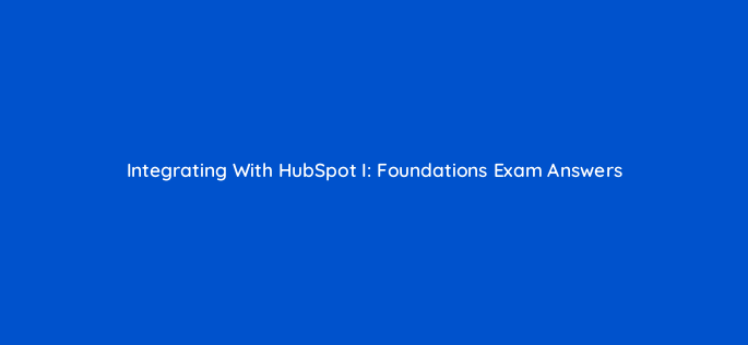 integrating with hubspot i foundations exam answers 127913