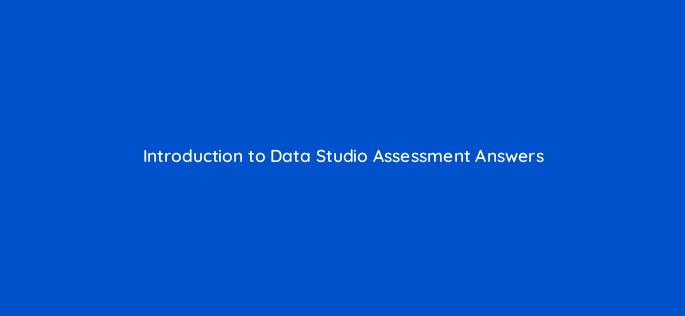 introduction to data studio assessment answers 14343