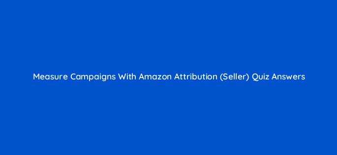 measure campaigns with amazon attribution seller quiz answers 36370