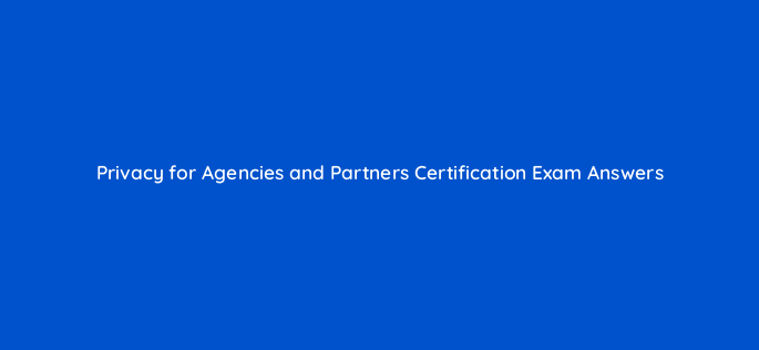 privacy for agencies and partners certification exam answers 158379