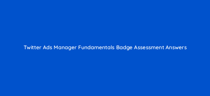twitter ads manager fundamentals badge assessment answers 98650