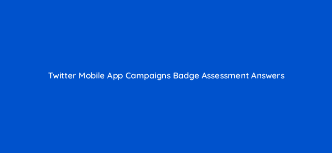 twitter mobile app campaigns badge assessment answers 158848
