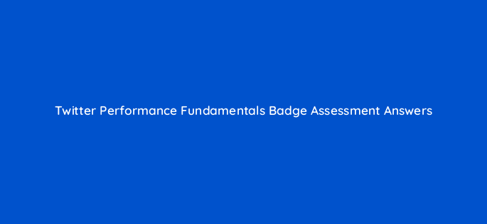 twitter performance fundamentals badge assessment answers 95761